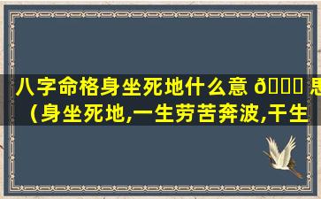 八字命格身坐死地什么意 🐈 思（身坐死地,一生劳苦奔波,干生支,对妻子好,伤官生财）
